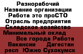 Разнорабочий › Название организации ­ Работа-это проСТО › Отрасль предприятия ­ Складское хозяйство › Минимальный оклад ­ 30 000 - Все города Работа » Вакансии   . Дагестан респ.,Южно-Сухокумск г.